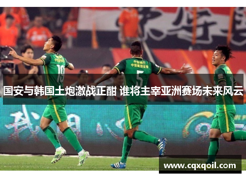 国安与韩国土炮激战正酣 谁将主宰亚洲赛场未来风云