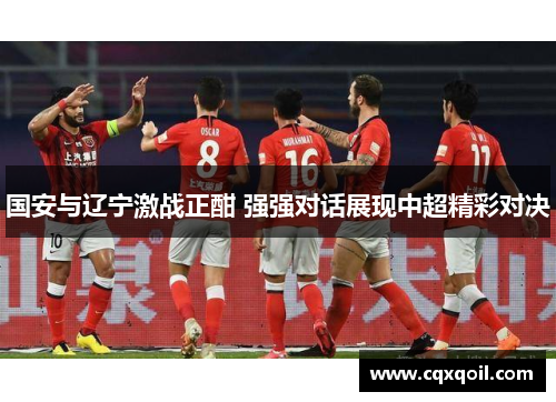 国安与辽宁激战正酣 强强对话展现中超精彩对决