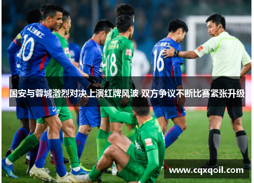 国安与蓉城激烈对决上演红牌风波 双方争议不断比赛紧张升级
