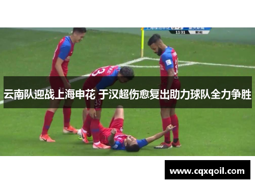 云南队迎战上海申花 于汉超伤愈复出助力球队全力争胜