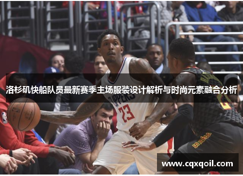 洛杉矶快船队员最新赛季主场服装设计解析与时尚元素融合分析